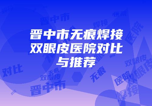 晋中市无痕焊接双眼皮医院对比与推荐