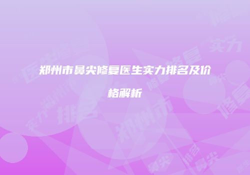 郑州市鼻尖修复医生实力排名及价格解析