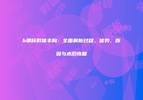 b罩杯假体丰胸：全面解析过程、优势、原因与术后恢复