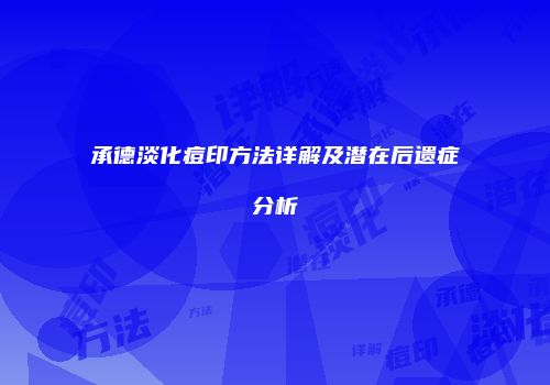 承德淡化痘印方法详解及潜在后遗症分析