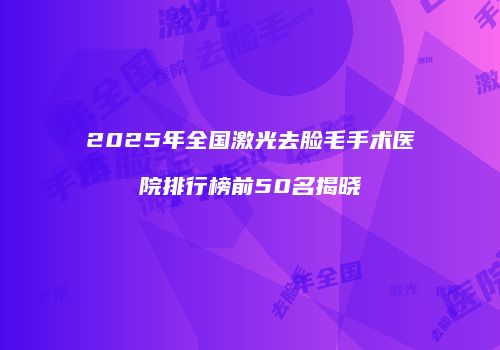 2025年全国激光去脸毛手术医院排行榜前50名揭晓