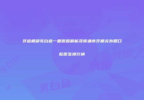 牙齿根部乳白色一圈原因解析及南通市牙根尖外露口腔医生排行榜