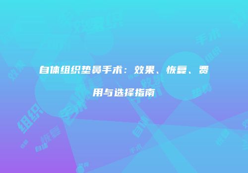 自体组织垫鼻手术：效果、恢复、费用与选择指南