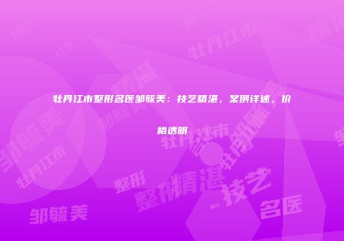 牡丹江市整形名医邹毓美：技艺精湛，案例详述，价格透明
