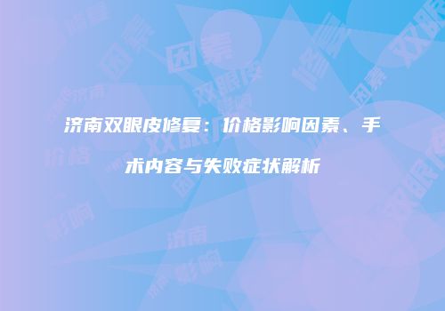 济南双眼皮修复：价格影响因素、手术内容与失败症状解析