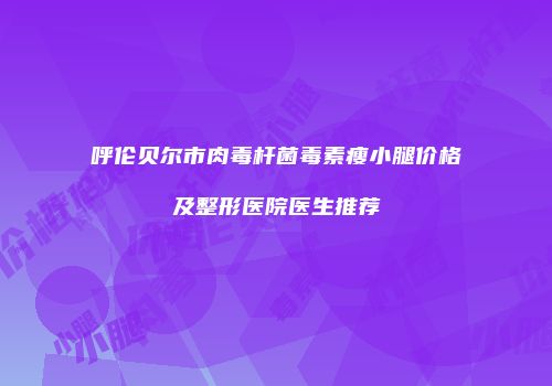 呼伦贝尔市肉毒杆菌毒素瘦小腿价格及整形医院医生推荐