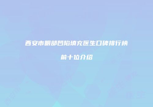 西安市眼部凹陷填充医生口碑排行榜前十位介绍