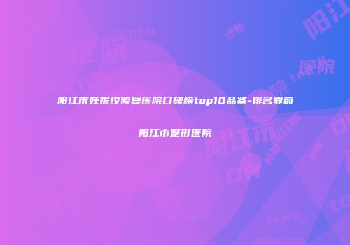 阳江市妊娠纹修复医院口碑榜top10品鉴-排名靠前阳江市整形医院