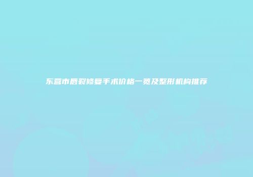 东营市唇裂修复手术价格一览及整形机构推荐