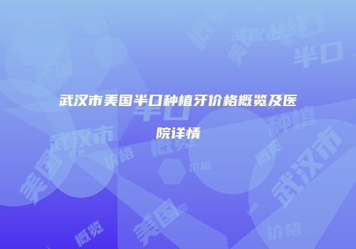 武汉市美国半口种植牙价格概览及医院详情