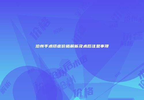 沧州手术切痣价格解析及术后注意事项