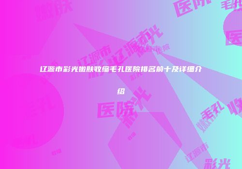 辽源市彩光嫩肤收缩毛孔医院排名前十及详细介绍