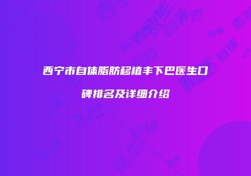 西宁市自体脂肪移植丰下巴医生口碑排名及详细介绍