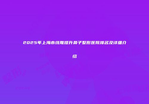2025年上海市线雕提升鼻子整形医院排名及详细介绍