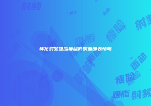 怀化射频吸脂瘦脸影响面部表情吗