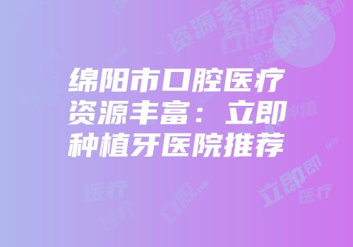 绵阳市口腔医疗资源丰富：立即种植牙医院推荐