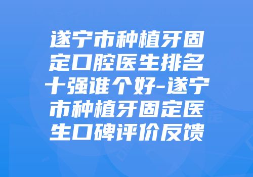 遂宁市种植牙固定口腔医生排名十强谁个好-遂宁市种植牙固定医生口碑评价反馈