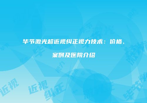 毕节激光超近视纠正视力技术：价格、案例及医院介绍