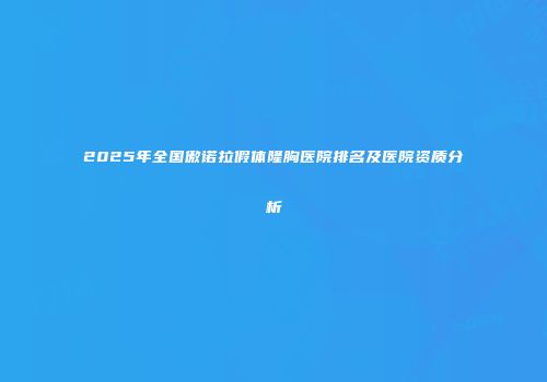 2025年全国傲诺拉假体隆胸医院排名及医院资质分析