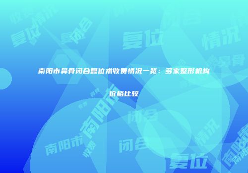 南阳市鼻骨闭合复位术收费情况一览：多家整形机构价格比较