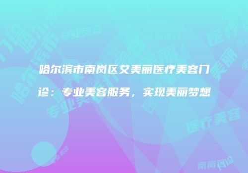 哈尔滨市南岗区艾美丽医疗美容门诊：专业美容服务，实现美丽梦想