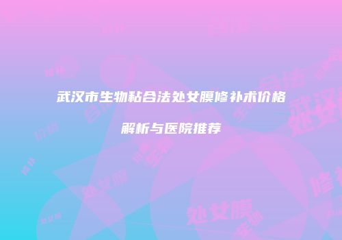 武汉市生物粘合法处女膜修补术价格解析与医院推荐