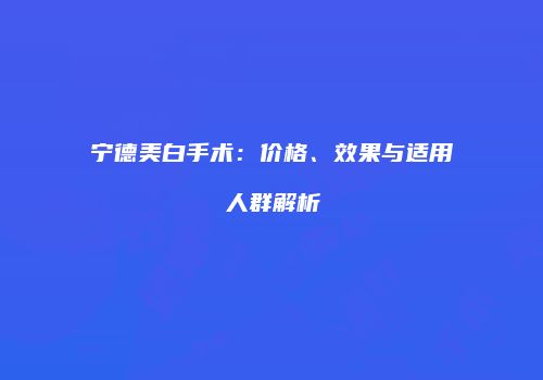 宁德美白手术：价格、效果与适用人群解析
