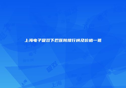 上海电子吸双下巴医院排行榜及价格一览