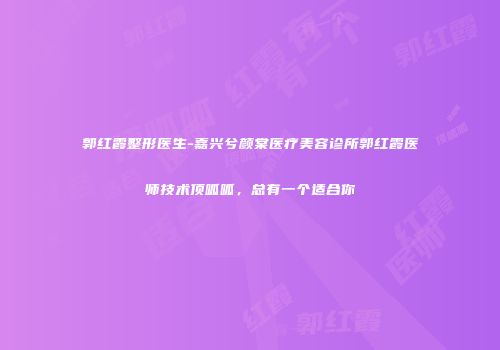 郭红霞整形医生-嘉兴兮颜棠医疗美容诊所郭红霞医师技术顶呱呱，总有一个适合你