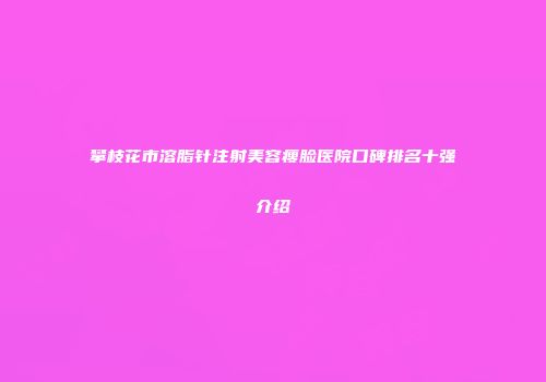 攀枝花市溶脂针注射美容瘦脸医院口碑排名十强介绍