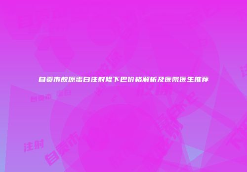 自贡市胶原蛋白注射隆下巴价格解析及医院医生推荐