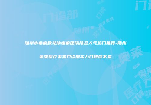 随州市瘢痕敌祛除疤痕医院排名人气热门推荐-随州奥莱医疗美容门诊部实力口碑都不差