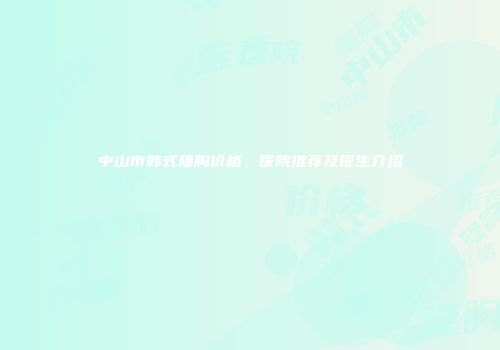 中山市韩式隆胸价格、医院推荐及医生介绍