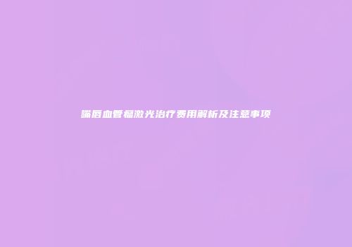 嘴唇血管瘤激光治疗费用解析及注意事项