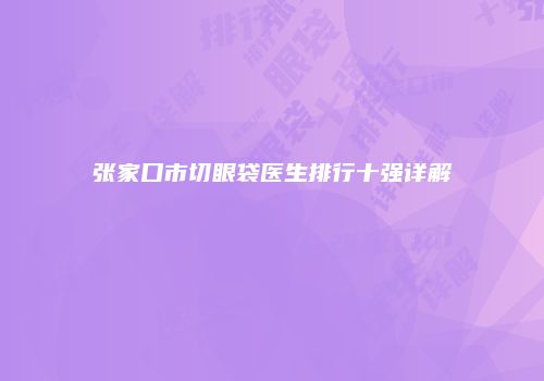 张家口市切眼袋医生排行十强详解