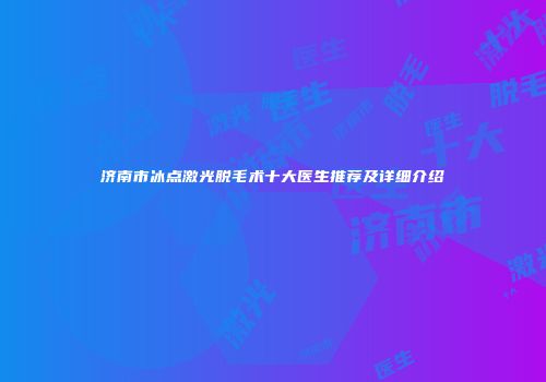 济南市冰点激光脱毛术十大医生推荐及详细介绍