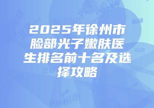 2025年徐州市脸部光子嫩肤医生排名前十名及选择攻略