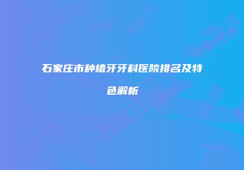 石家庄市种植牙牙科医院排名及特色解析
