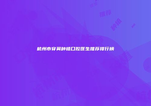 杭州市穿翼种植口腔医生推荐排行榜