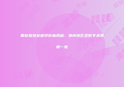 黑脸娃娃祛痘印价格揭秘：漳州地区塑形手术费用一览