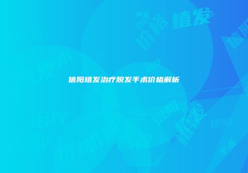 信阳植发治疗脱发手术价格解析
