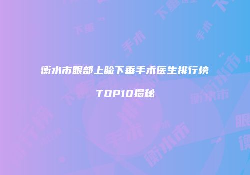 衡水市眼部上睑下垂手术医生排行榜TOP10揭秘