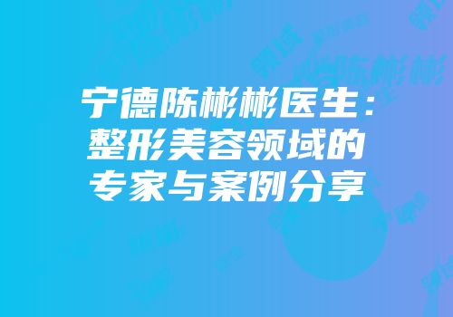 宁德陈彬彬医生：整形美容领域的专家与案例分享