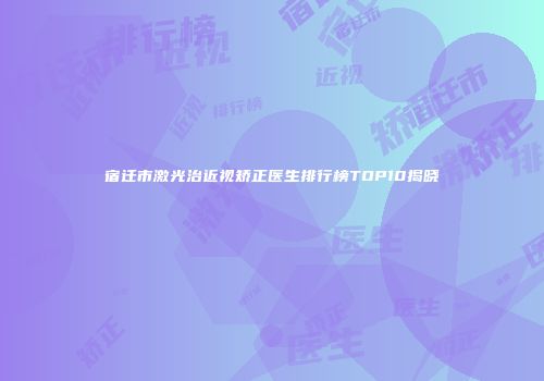 宿迁市激光治近视矫正医生排行榜TOP10揭晓