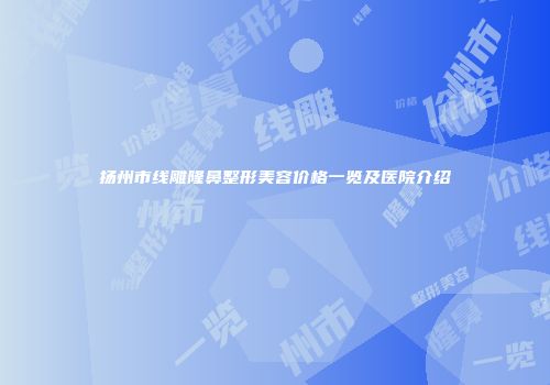 扬州市线雕隆鼻整形美容价格一览及医院介绍