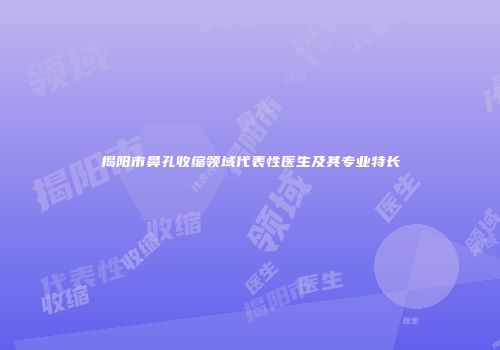 揭阳市鼻孔收缩领域代表性医生及其专业特长