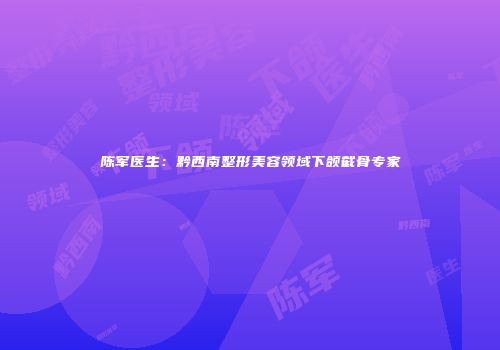 陈军医生：黔西南整形美容领域下颌截骨专家