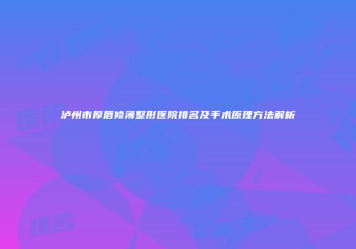 泸州市厚唇修薄整形医院排名及手术原理方法解析