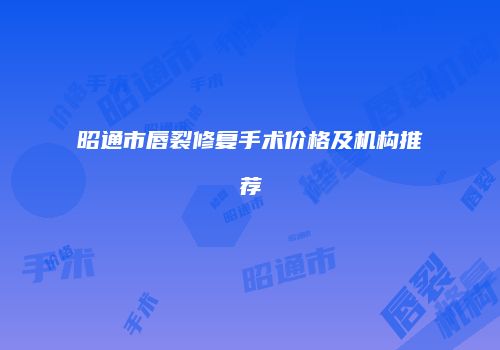 昭通市唇裂修复手术价格及机构推荐