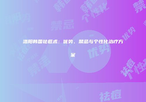 洛阳韩国祛痘术：优势、禁忌与个性化治疗方案